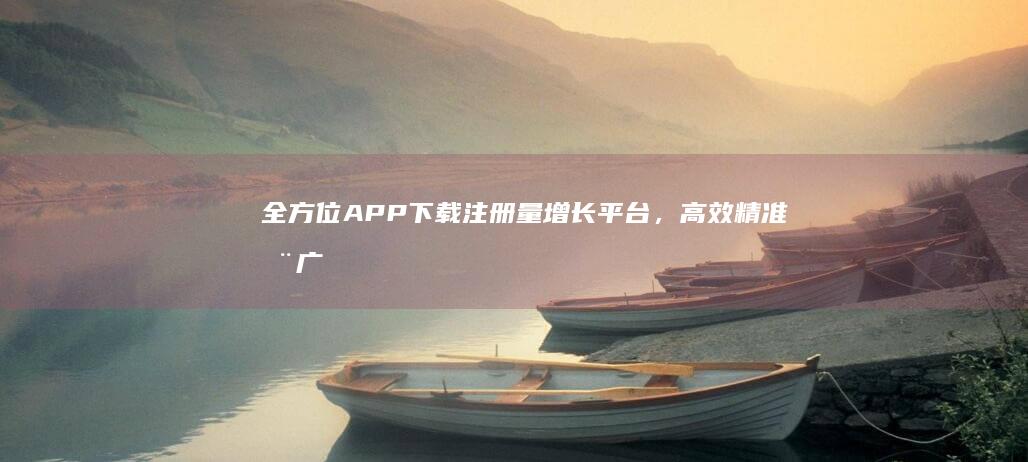 全方位APP下载注册量增长平台，高效精准推广策略