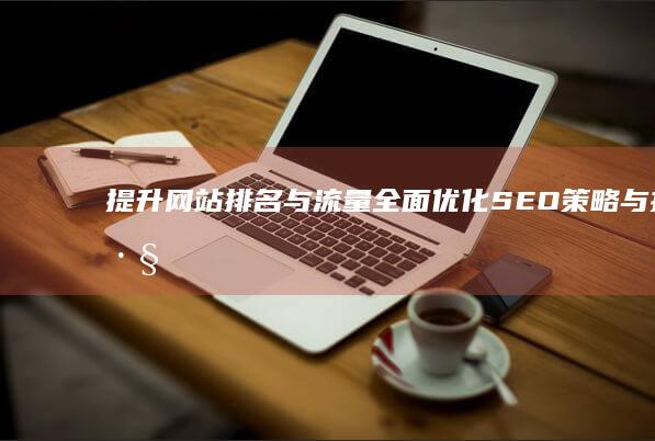 提升网站排名与流量：全面优化SEO策略与技巧